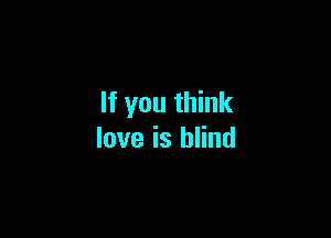 If you think

love is blind