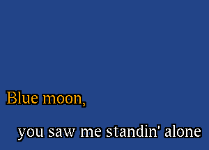 Blue moon,

you saw me standin' alone