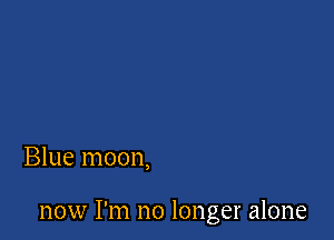 Blue moon,

now I'm no longer alone
