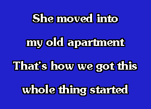 She moved into
my old apartment
That's how we got this

whole thing started