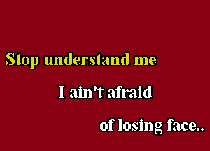 Stop understand me

I ain't afraid

of losing face..