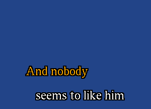 And nobody

seems to like him