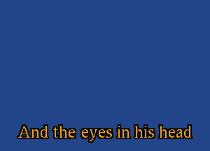 And the eyes in his head