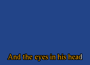 And the eyes in his head