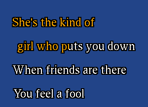 She's the kind of

girl who puts you down

When friends are there

You feel a fool