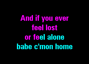 And if you ever
feel lost

or feel alone
babe c'mon home