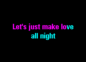 Let's just make love

all night