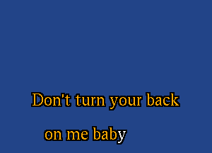 Don't turn your back

on me baby
