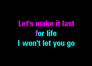 Let's make it last

for life
I won't let you go