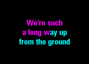 We're such

a long way up
from the ground