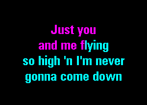 Just you
and me flying

so high 'n I'm never
gonna come down