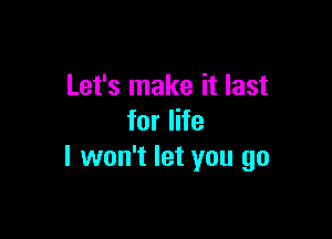 Let's make it last

for life
I won't let you go