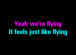 Yeah we're flying

It feels just like flying