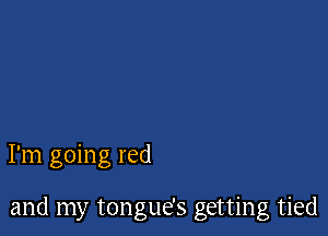 I'm going red

and my tongue's getting tied