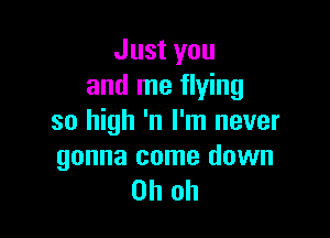 Just you
and me flying

so high 'n I'm never

gonna come down
Oh oh