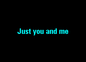 Just you and me