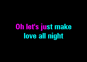 on let's iust make

love all night