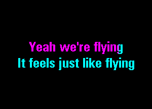 Yeah we're flying

It feels just like flying