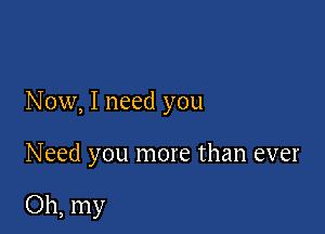 Now, I need you

Need you more than ever

Oh, my