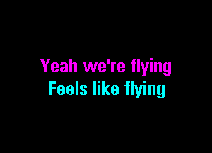 Yeah we're flying

Feels like flying