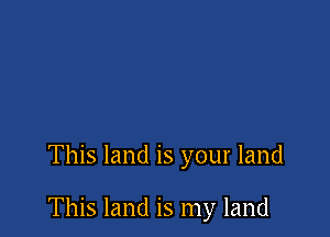 This land is your land

This land is my land
