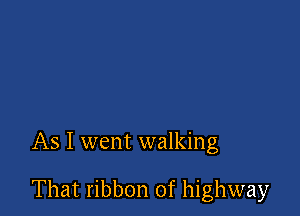 As I went walking

That ribbon of highway