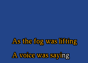 As the fog was lifting

A voice was saying