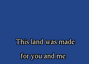 This land was made

for you and me