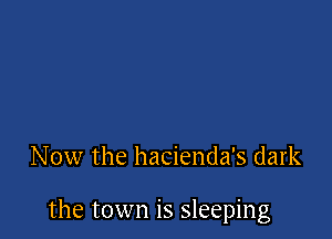 Now the hacienda's dark

the town is sleeping
