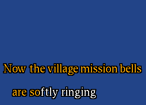 N ow the village mission bells

are softly ringing