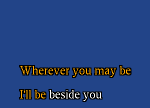 Wherever you may be

I'll be beside you