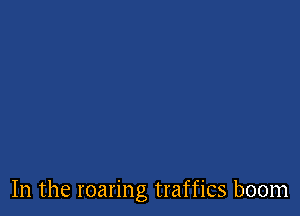 In the roaring traffics boom