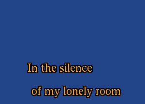 In the silence

of my lonely room