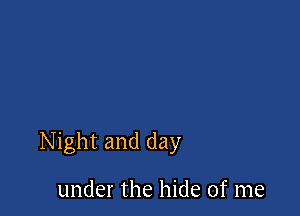 Night and day

under the hide of me