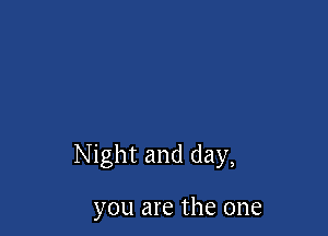 Night and day,

you are the one