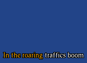 In the roaring traffics boom
