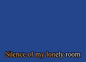 Silence of my lonely room