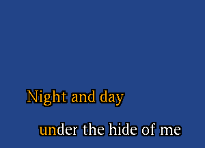 Night and day

under the hide of me