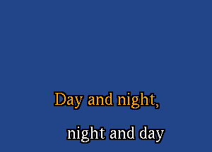 Day and night,

night and day