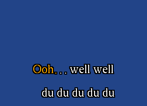Ooh. . . well well

du du du du du
