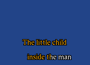 The little child

inside the man
