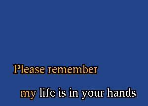 Please remember

my life is in your hands