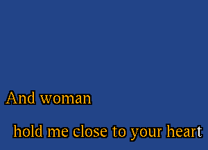 And woman

hold me Close to your heart