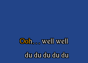 Ooh. . . well well

du du du du du