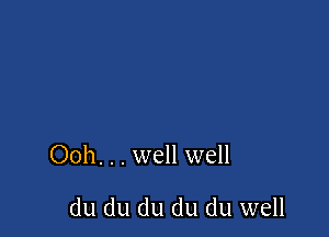 Ooh. . . well well

du du du du du well
