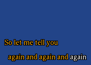 So let me tell you

again and again and again