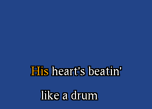 I-Iis heart's beatin'

like a drum