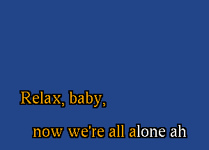 Relax, baby,

now we're all alone ah