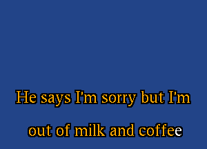 He says I'm sorry but I'm

out of milk and coffee