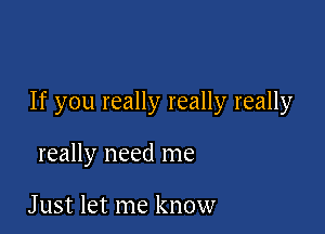 If you really really really

really need me

J ust let me know